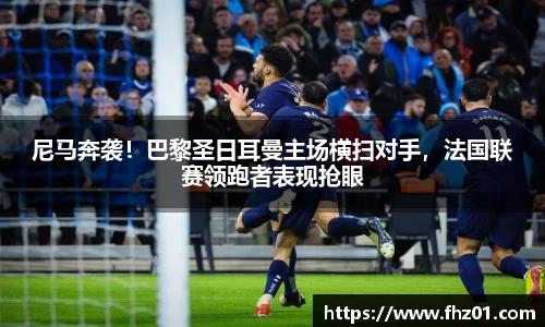 尼马奔袭！巴黎圣日耳曼主场横扫对手，法国联赛领跑者表现抢眼