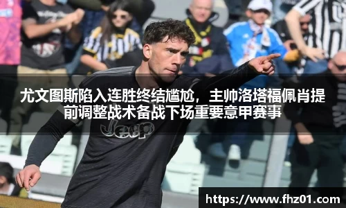 尤文图斯陷入连胜终结尴尬，主帅洛塔福佩肖提前调整战术备战下场重要意甲赛事