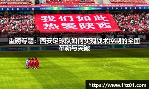重磅专题：西安足球队如何实现战术控制的全面革新与突破