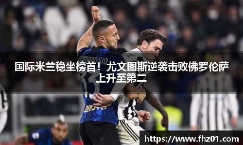 国际米兰稳坐榜首！尤文图斯逆袭击败佛罗伦萨上升至第二