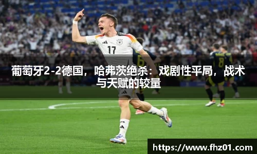 葡萄牙2-2德国，哈弗茨绝杀：戏剧性平局，战术与天赋的较量
