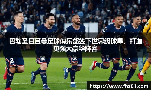 巴黎圣日耳曼足球俱乐部签下世界级球星，打造更强大豪华阵容