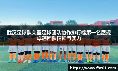 武汉足球队荣登足球团队协作排行榜第一名展现卓越团队精神与实力