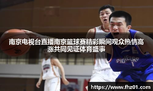 南京电视台直播南京篮球赛精彩瞬间观众热情高涨共同见证体育盛事