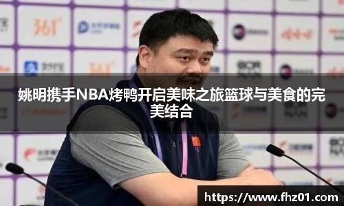 姚明携手NBA烤鸭开启美味之旅篮球与美食的完美结合