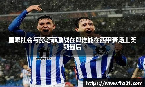 皇家社会与赫塔菲激战在即谁能在西甲赛场上笑到最后