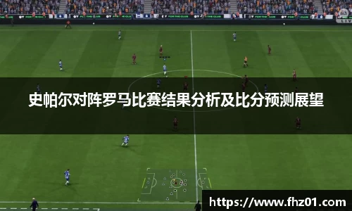 史帕尔对阵罗马比赛结果分析及比分预测展望