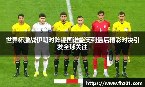 世界杯激战伊朗对阵德国谁能笑到最后精彩对决引发全球关注
