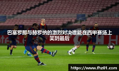巴塞罗那与赫罗纳的激烈对决谁能在西甲赛场上笑到最后