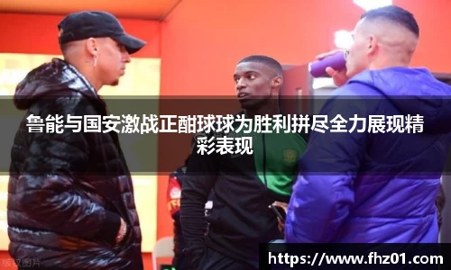 鲁能与国安激战正酣球球为胜利拼尽全力展现精彩表现