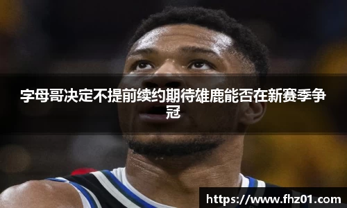 字母哥决定不提前续约期待雄鹿能否在新赛季争冠
