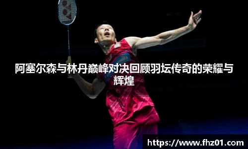 阿塞尔森与林丹巅峰对决回顾羽坛传奇的荣耀与辉煌